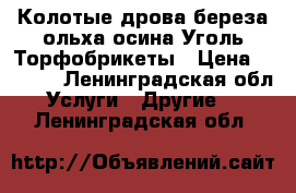 Колотые дрова береза,ольха,осина.Уголь.Торфобрикеты › Цена ­ 1 100 - Ленинградская обл. Услуги » Другие   . Ленинградская обл.